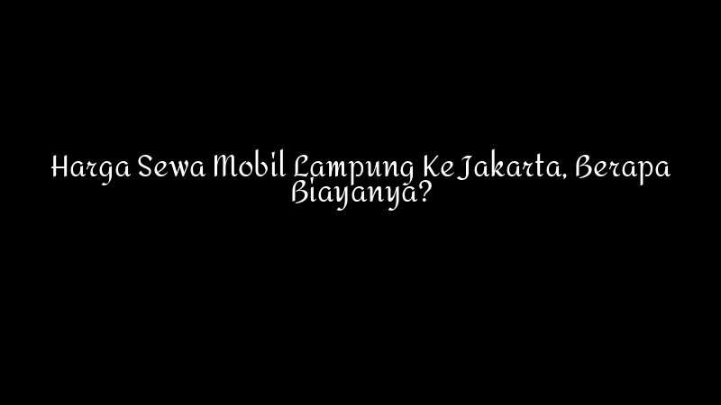 Harga Sewa Mobil Lampung Ke Jakarta Berapa Biayanya 1783860343