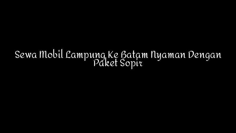 Sewa Mobil Lampung Ke Batam Nyaman Dengan Paket Sopir 1783860344
