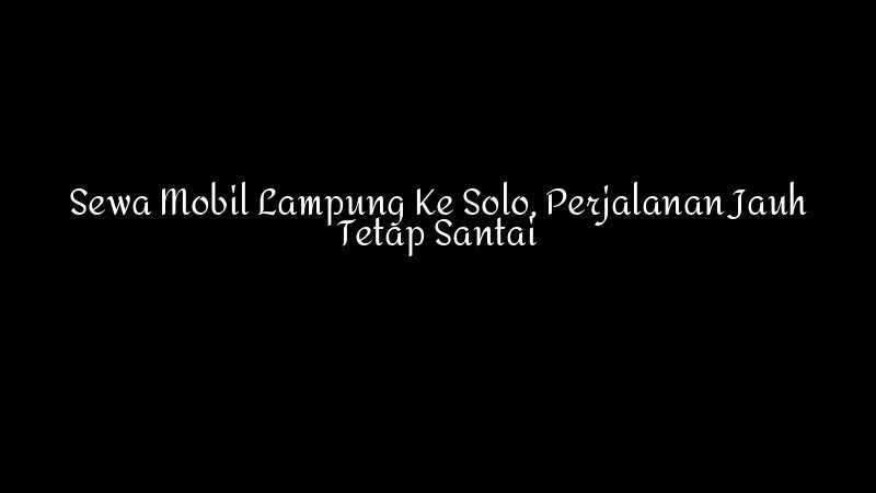 Sewa Mobil Lampung Ke Solo Perjalanan Jauh Tetap Santai 1783860343